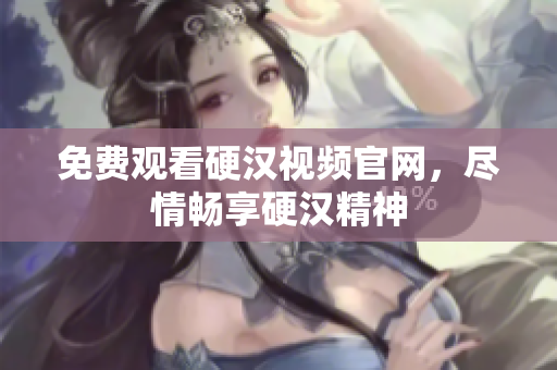 免费观看硬汉视频官网，尽情畅享硬汉精神