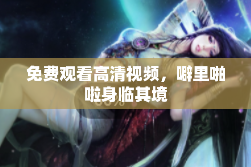 免费观看高清视频，噼里啪啦身临其境