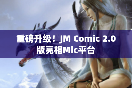 重磅升级！JM Comic 2.0版亮相Mic平台