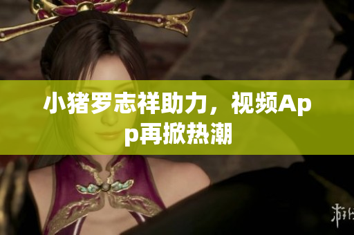 小猪罗志祥助力，视频App再掀热潮