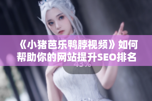 《小猪芭乐鸭脖视频》如何帮助你的网站提升SEO排名？