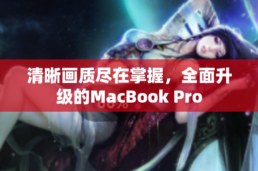 清晰画质尽在掌握，全面升级的MacBook Pro