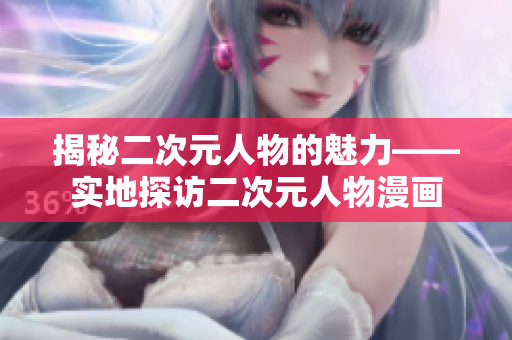 揭秘二次元人物的魅力——实地探访二次元人物漫画
