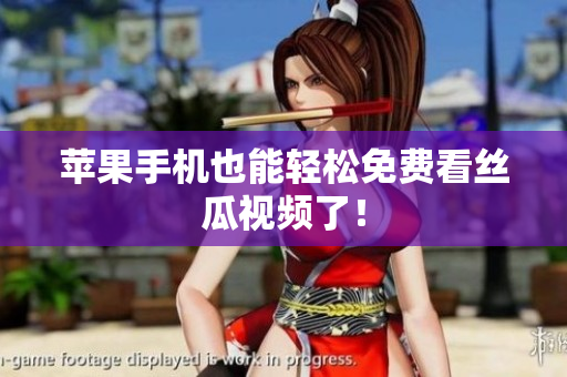 苹果手机也能轻松免费看丝瓜视频了！