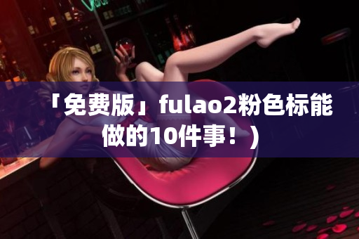 「免费版」fulao2粉色标能做的10件事！)
