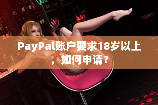 PayPal账户要求18岁以上，如何申请？