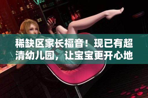 稀缺区家长福音！现已有超清幼儿园，让宝宝更开心地成长。