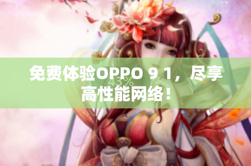 免费体验OPPO 9 1，尽享高性能网络！