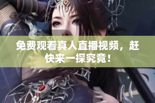 免费观看真人直播视频，赶快来一探究竟！