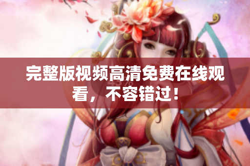 完整版视频高清免费在线观看，不容错过！