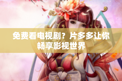免费看电视剧？片多多让你畅享影视世界