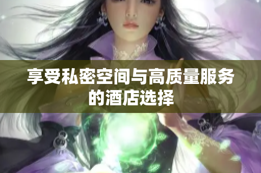 享受私密空间与高质量服务的酒店选择