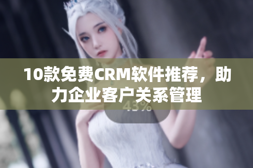 10款免费CRM软件推荐，助力企业客户关系管理