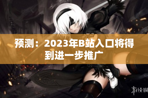 预测：2023年B站入口将得到进一步推广