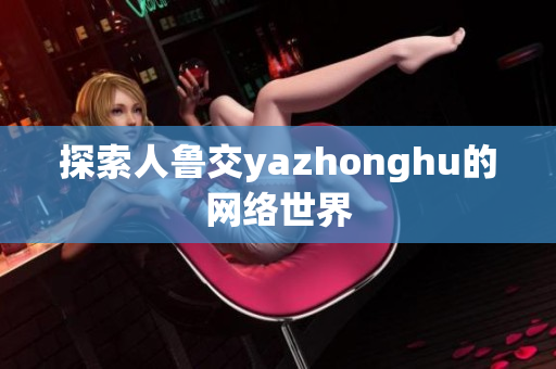 探索人鲁交yazhonghu的网络世界