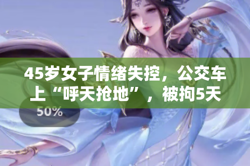 45岁女子情绪失控，公交车上“呼天抢地”，被拘5天