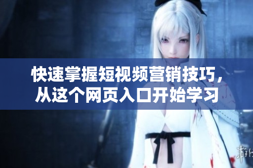 快速掌握短视频营销技巧，从这个网页入口开始学习