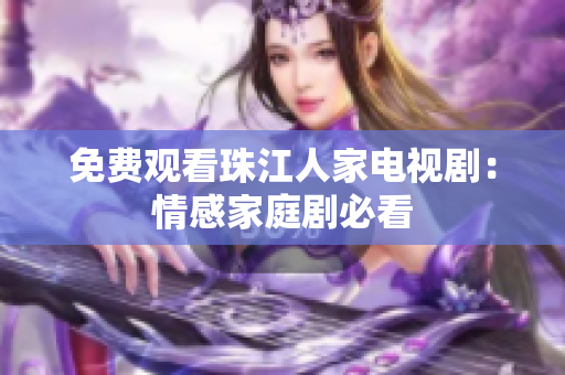 免费观看珠江人家电视剧：情感家庭剧必看