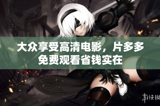 大众享受高清电影，片多多免费观看省钱实在