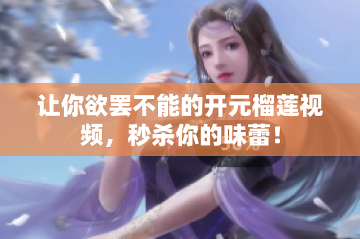 让你欲罢不能的开元榴莲视频，秒杀你的味蕾！
