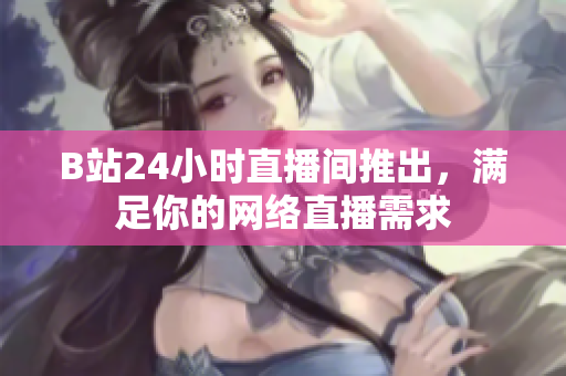 B站24小时直播间推出，满足你的网络直播需求