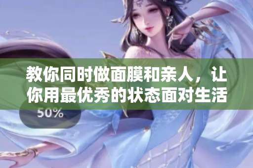 教你同时做面膜和亲人，让你用最优秀的状态面对生活！