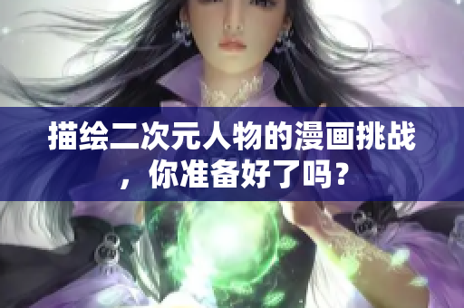 描绘二次元人物的漫画挑战，你准备好了吗？