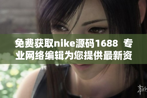 免费获取nike源码1688  专业网络编辑为您提供最新资讯