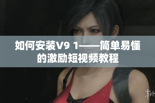如何安装V9 1——简单易懂的激励短视频教程