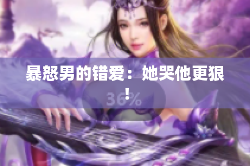 暴怒男的错爱：她哭他更狠！