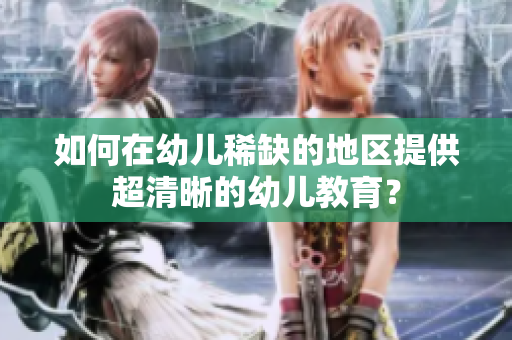 如何在幼儿稀缺的地区提供超清晰的幼儿教育？