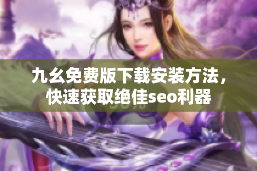 九幺免费版下载安装方法，快速获取绝佳seo利器