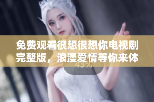 免费观看很想很想你电视剧完整版，浪漫爱情等你来体验