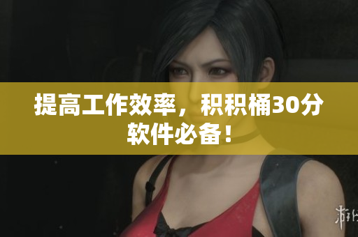 提高工作效率，积积桶30分软件必备！