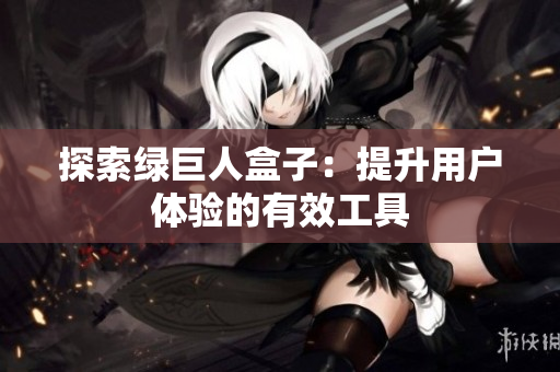 探索绿巨人盒子：提升用户体验的有效工具