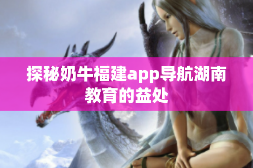 探秘奶牛福建app导航湖南教育的益处