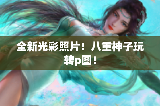 全新光彩照片！八重神子玩转p图！