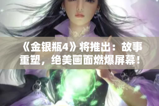 《金银瓶4》将推出：故事重塑，绝美画面燃爆屏幕！
