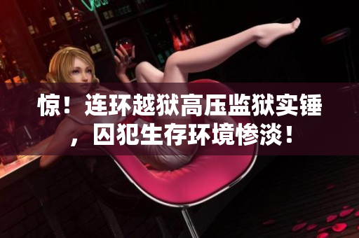 惊！连环越狱高压监狱实锤，囚犯生存环境惨淡！