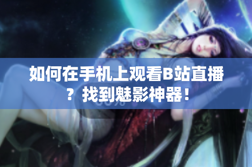 如何在手机上观看B站直播？找到魅影神器！