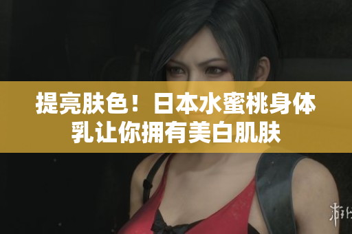 提亮肤色！日本水蜜桃身体乳让你拥有美白肌肤