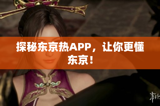 探秘东京热APP，让你更懂东京！