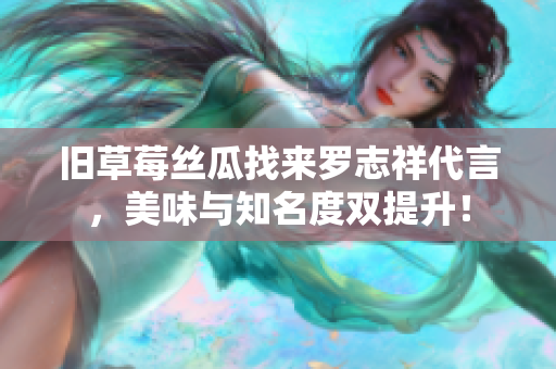 旧草莓丝瓜找来罗志祥代言，美味与知名度双提升！