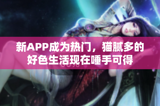新APP成为热门，猫腻多的好色生活现在唾手可得