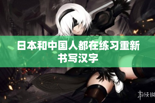 日本和中国人都在练习重新书写汉字