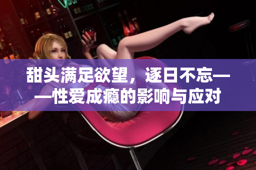 甜头满足欲望，逐日不忘——性爱成瘾的影响与应对