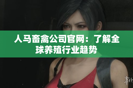 人马畜禽公司官网：了解全球养殖行业趋势