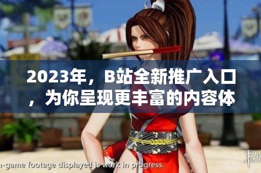 2023年，B站全新推广入口，为你呈现更丰富的内容体验