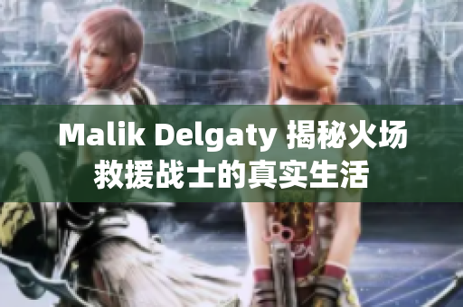 Malik Delgaty 揭秘火场救援战士的真实生活