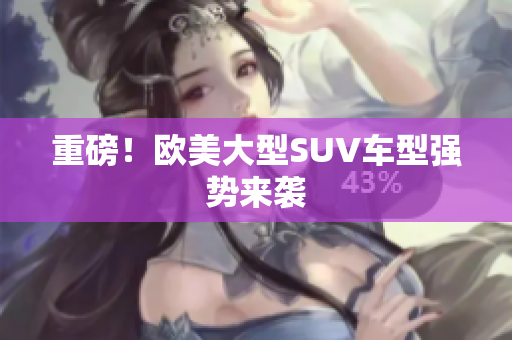 重磅！欧美大型SUV车型强势来袭